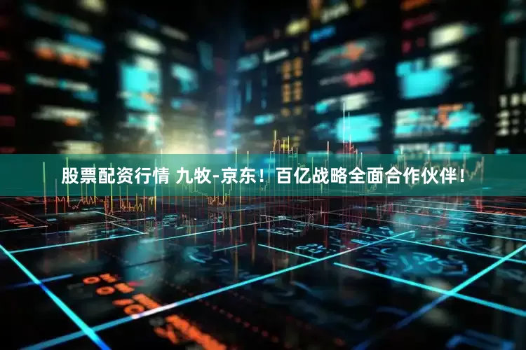 股票配资行情 九牧-京东！百亿战略全面合作伙伴！