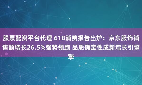 股票配资平台代理 618消费报告出炉：京东服饰销售额增长26.5%强势领跑 品质确定性成新增长引擎