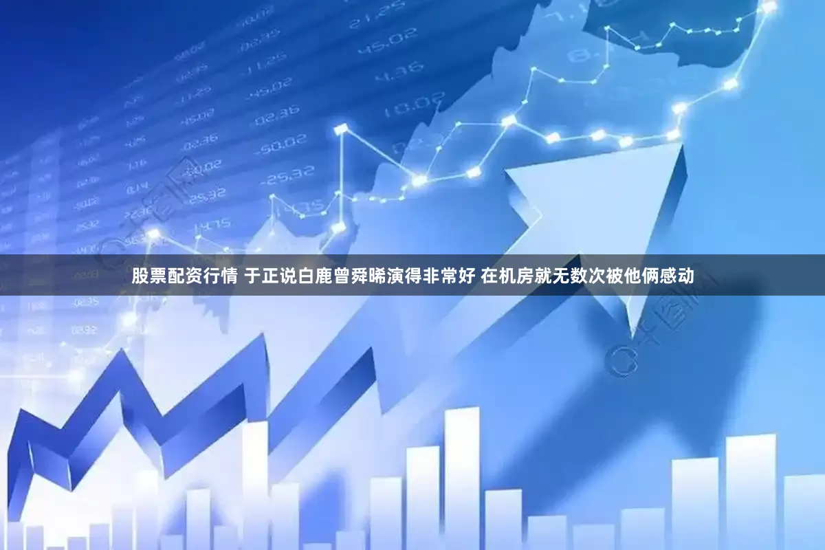 股票配资行情 于正说白鹿曾舜晞演得非常好 在机房就无数次被他俩感动