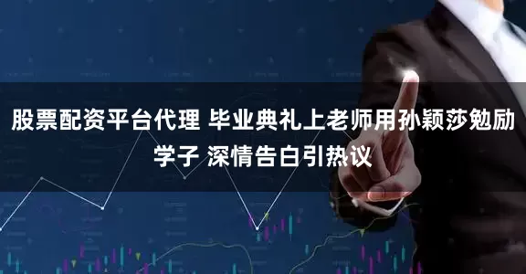 股票配资平台代理 毕业典礼上老师用孙颖莎勉励学子 深情告白引热议