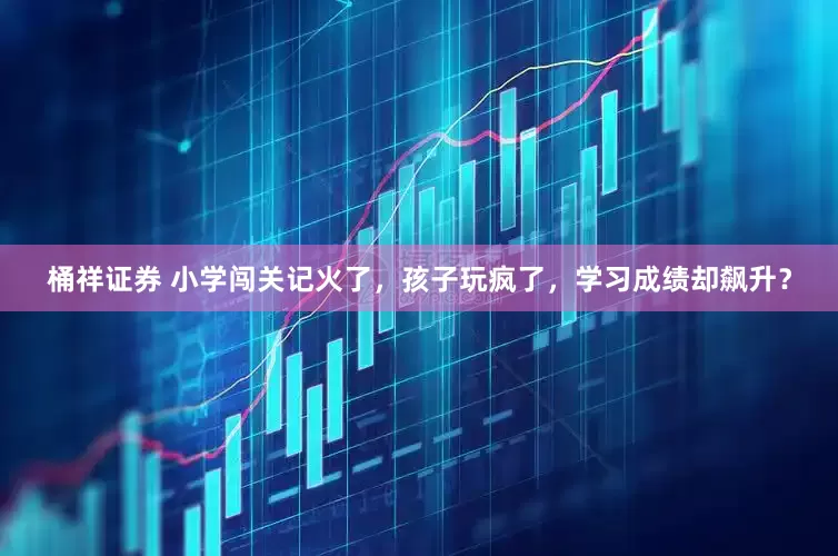 桶祥证券 小学闯关记火了，孩子玩疯了，学习成绩却飙升？