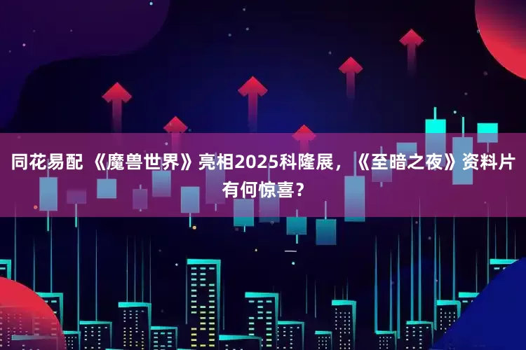 同花易配 《魔兽世界》亮相2025科隆展，《至暗之夜》资料片有何惊喜？
