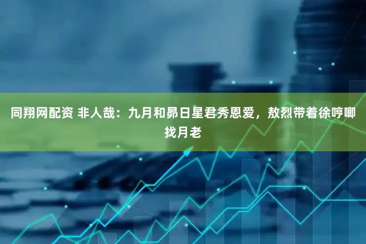 同翔网配资 非人哉：九月和昴日星君秀恩爱，敖烈带着徐哼唧找月老