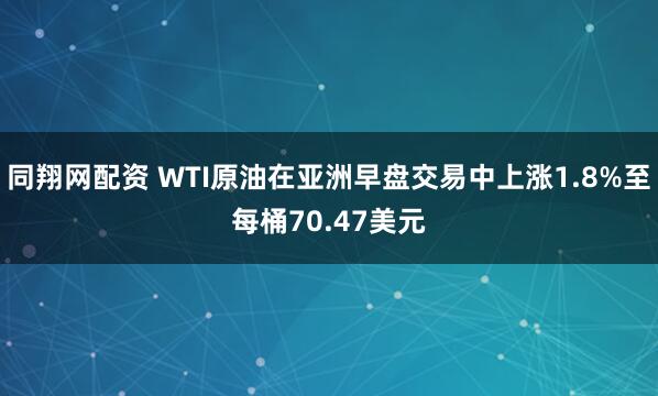 同翔网配资 WTI原油在亚洲早盘交易中上涨1.8%至每桶70.47美元