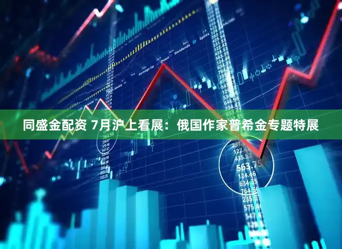 同盛金配资 7月沪上看展：俄国作家普希金专题特展