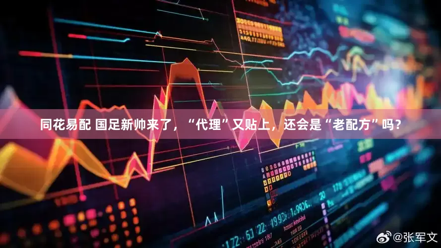 同花易配 国足新帅来了，“代理”又贴上，还会是“老配方”吗？