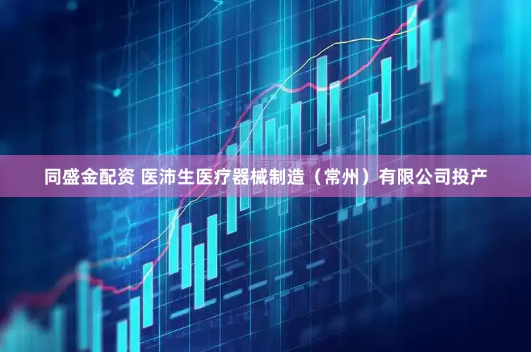 同盛金配资 医沛生医疗器械制造（常州）有限公司投产