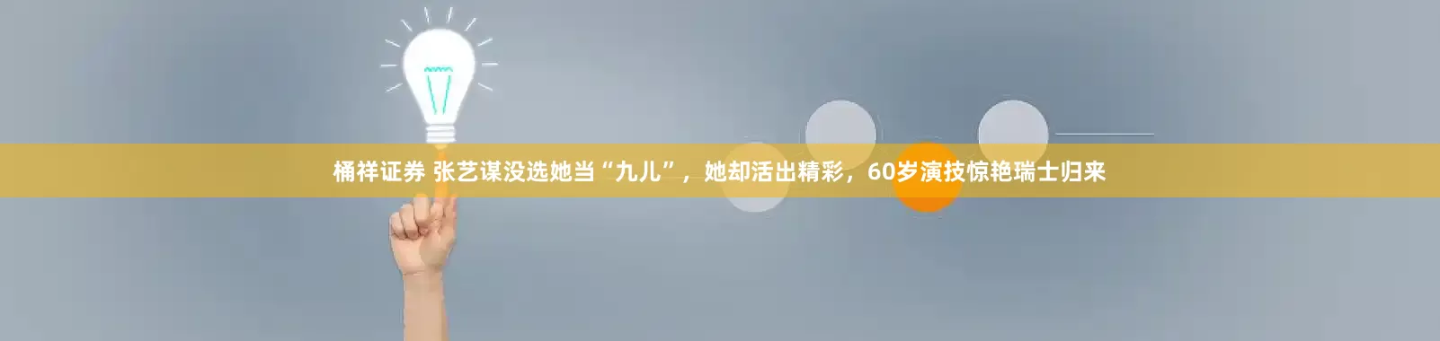 桶祥证券 张艺谋没选她当“九儿”，她却活出精彩，60岁演技惊艳瑞士归来
