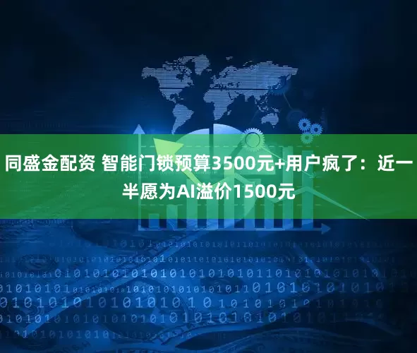 同盛金配资 智能门锁预算3500元+用户疯了：近一半愿为AI溢价1500元
