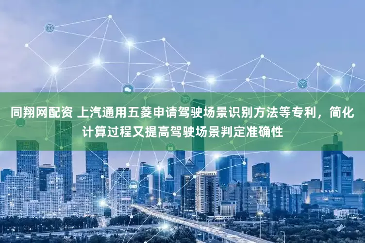 同翔网配资 上汽通用五菱申请驾驶场景识别方法等专利，简化计算过程又提高驾驶场景判定准确性