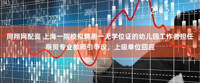 同翔网配资 上海一院校拟聘用一无学位证的幼儿园工作者担任商贸专业教师引争议，上级单位回应