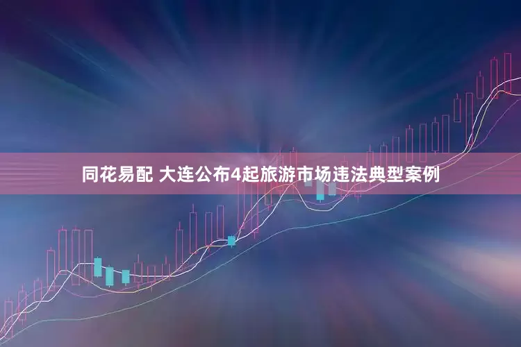 同花易配 大连公布4起旅游市场违法典型案例