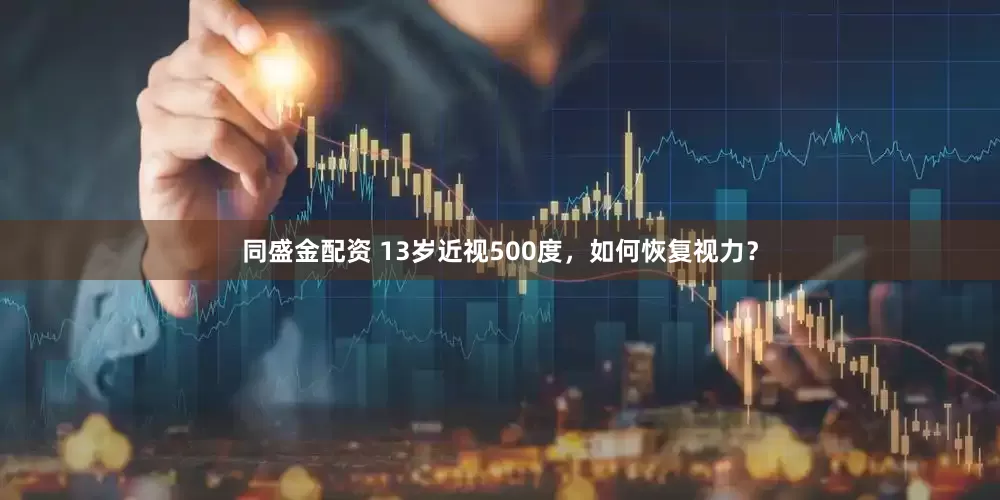 同盛金配资 13岁近视500度，如何恢复视力？
