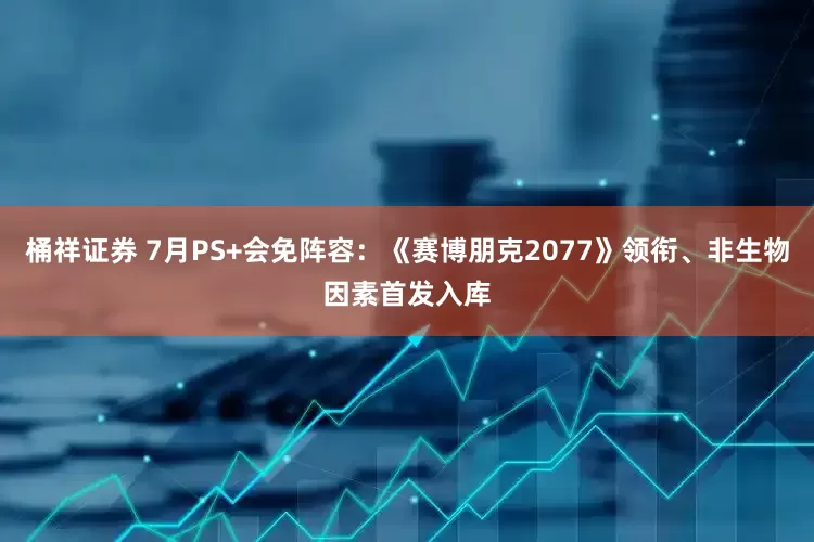 桶祥证券 7月PS+会免阵容：《赛博朋克2077》领衔、非生物因素首发入库
