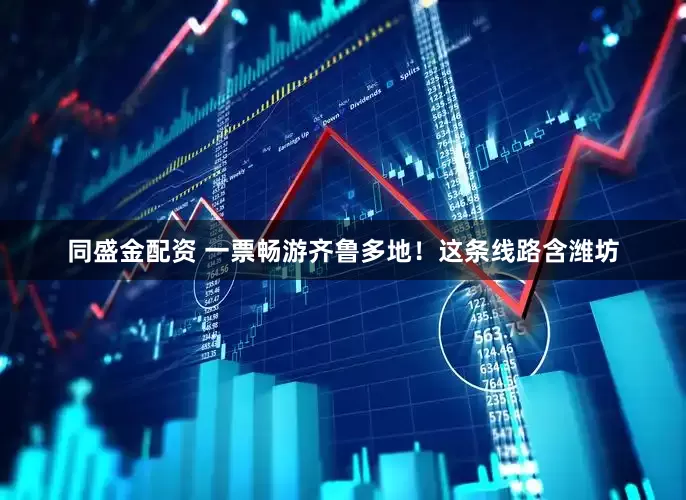 同盛金配资 一票畅游齐鲁多地！这条线路含潍坊
