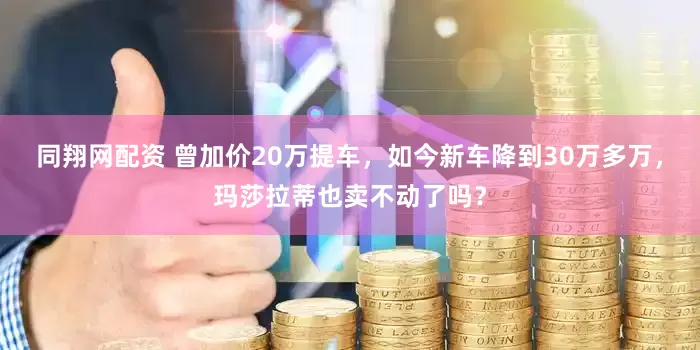 同翔网配资 曾加价20万提车，如今新车降到30万多万，玛莎拉蒂也卖不动了吗？