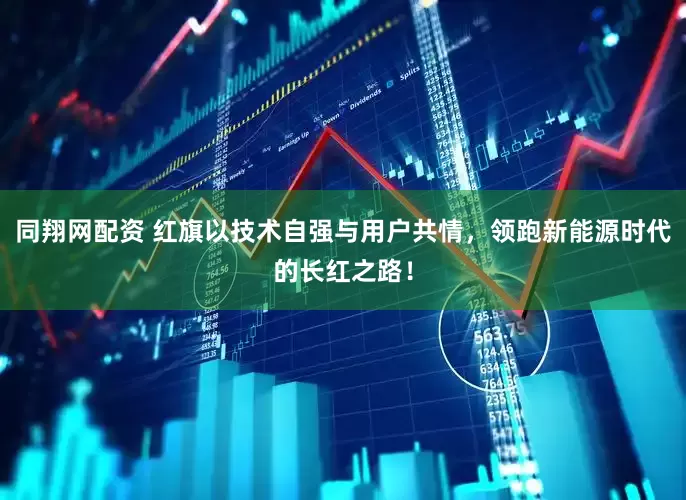 同翔网配资 红旗以技术自强与用户共情，领跑新能源时代的长红之路！
