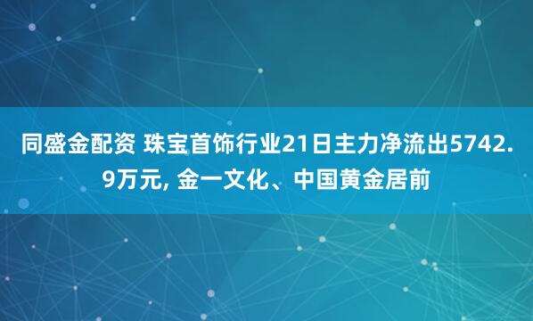 同盛金配资 珠宝首饰行业21日主力净流出5742.9万元, 金一文化、中国黄金居前