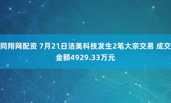 同翔网配资 7月21日洁美科技发生2笔大宗交易 成交金额4929.33万元