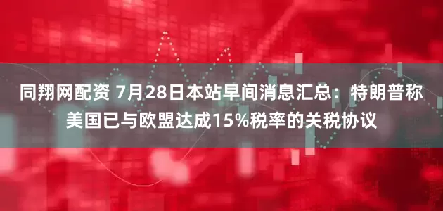 同翔网配资 7月28日本站早间消息汇总：特朗普称美国已与欧盟达成15%税率的关税协议