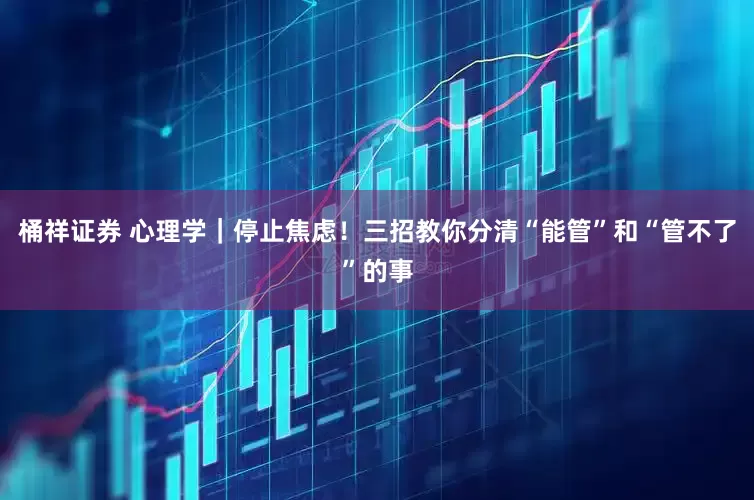 桶祥证券 心理学｜停止焦虑！三招教你分清“能管”和“管不了”的事