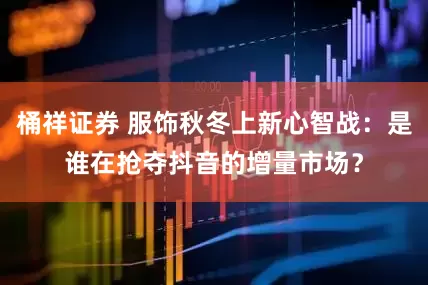 桶祥证券 服饰秋冬上新心智战：是谁在抢夺抖音的增量市场？
