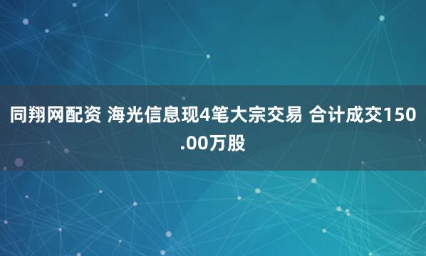 同翔网配资 海光信息现4笔大宗交易 合计成交150.00万股