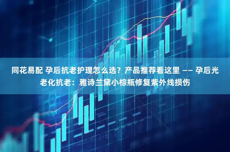 同花易配 孕后抗老护理怎么选？产品推荐看这里 —— 孕后光老化抗老：雅诗兰黛小棕瓶修复紫外线损伤
