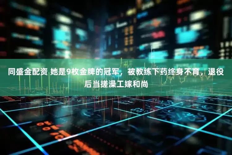 同盛金配资 她是9枚金牌的冠军，被教练下药终身不育，退役后当搓澡工嫁和尚