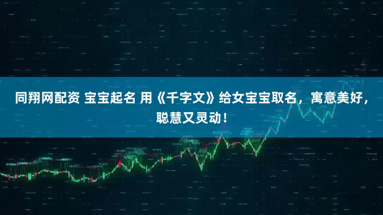 同翔网配资 宝宝起名 用《千字文》给女宝宝取名，寓意美好，聪慧又灵动！
