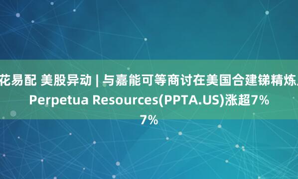 同花易配 美股异动 | 与嘉能可等商讨在美国合建锑精炼厂 Perpetua Resources(PPTA.US)涨超7%