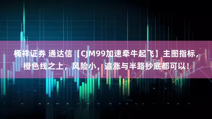 桶祥证券 通达信【CJM99加速牵牛起飞】主图指标,橙色线之上,风险小,追涨与半路抄底都可以!