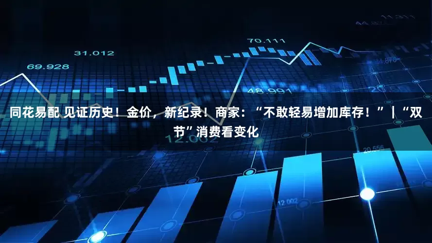 同花易配 见证历史！金价，新纪录！商家：“不敢轻易增加库存！”｜“双节”消费看变化