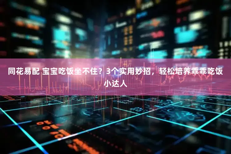 同花易配 宝宝吃饭坐不住？3个实用妙招，轻松培养乖乖吃饭小达人