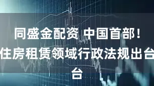 同盛金配资 中国首部！住房租赁领域行政法规出台