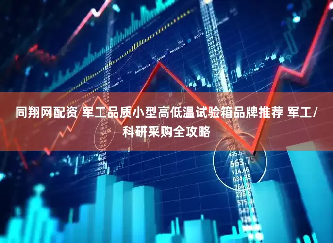 同翔网配资 军工品质小型高低温试验箱品牌推荐 军工/科研采购全攻略