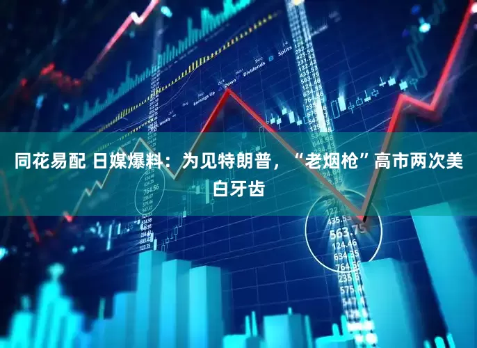 同花易配 日媒爆料：为见特朗普，“老烟枪”高市两次美白牙齿
