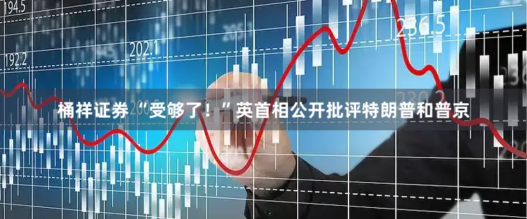 桶祥证券 “受够了！”英首相公开批评特朗普和普京