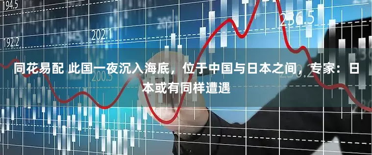 同花易配 此国一夜沉入海底，位于中国与日本之间，专家：日本或有同样遭遇
