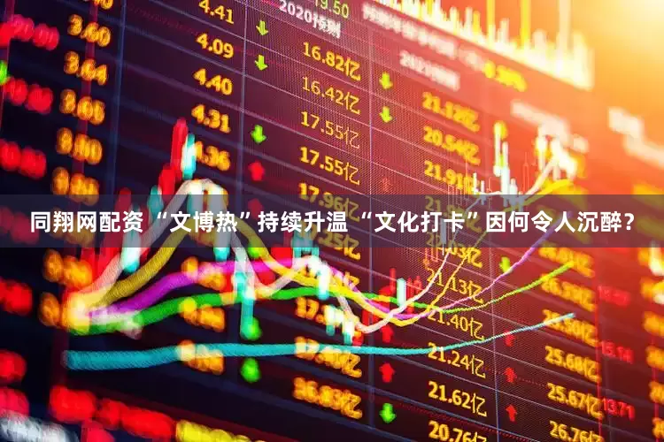 同翔网配资 “文博热”持续升温 “文化打卡”因何令人沉醉？